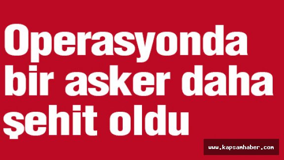 Operasyonda bir asker daha şehit oldu