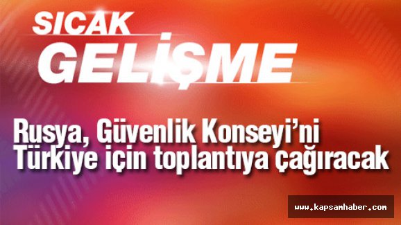 Rusya, Güvenlik Konseyi’ni Türkiye için toplantıya çağırıyor