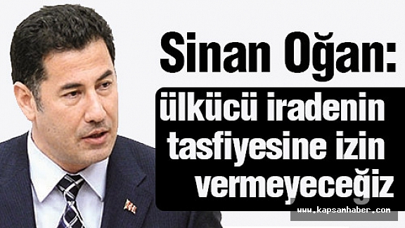 Sinan Oğan: ülkücü iradenin tasfiyesine izin vermeyeceğiz