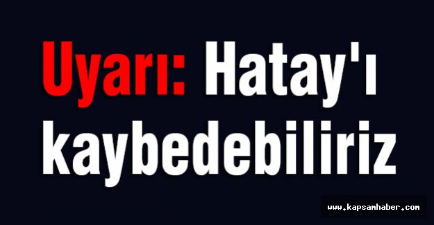 Şok İddia! Hatay'ı Kaybedebiliriz...