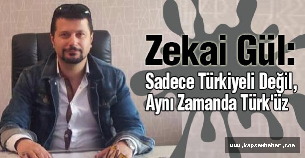 Zekai Gül: Sadece Türkiyeli Değil , Aynı Zamanda Türk'üz