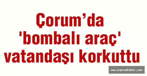 Çorum’da 'bombalı araç' vatandaşı korkuttu