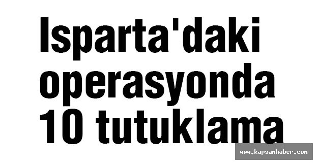 Isparta'daki operasyonda 10 tutuklama