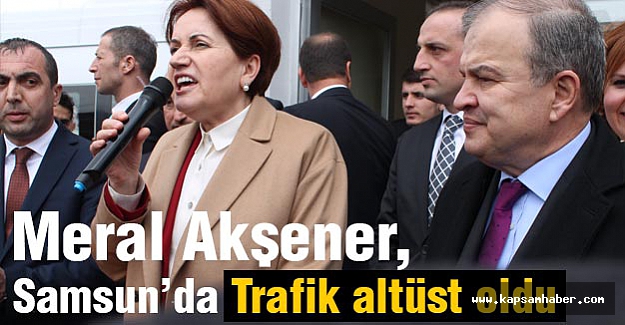 Meral Akşener Samsun’da Trafiği Altüst Etti