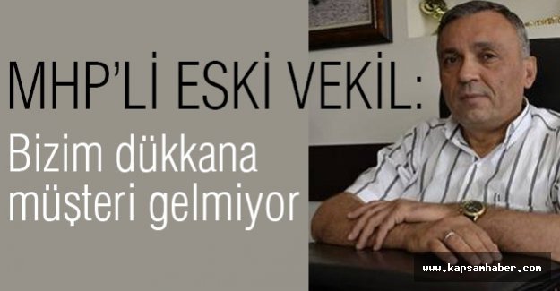 MHP'li eski vekil, Bizim Dükkana Müşteri Gelmiyor