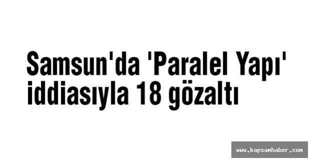 Samsun'da (Paralel Yapı) İddiasıyla 18 Gözaltı