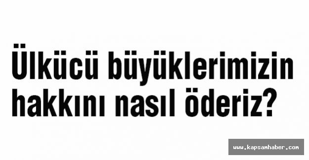 Ülkücü büyüklerimizin Hakkını nasıl öderiz?