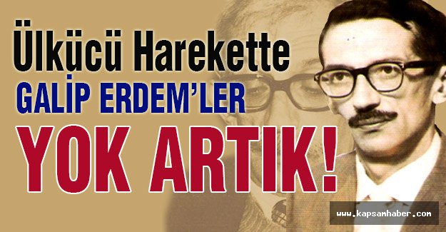 Ülkücü Harekette Galip Erdem'ler Yok Artık