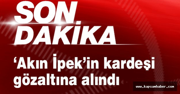 Akın İpek’in kardeşi gözaltında