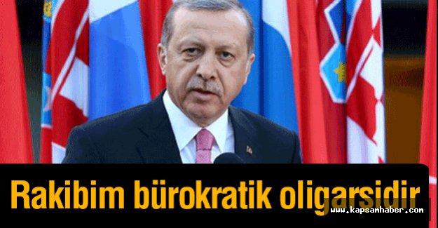 Erdoğan: Rakibim bürokratik oligarşidir
