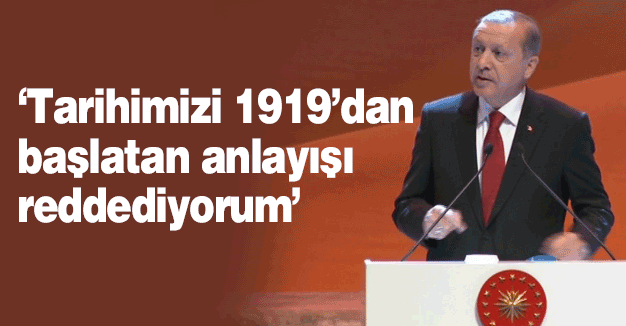 Erdoğan: Tarihimizi 1919’dan başlatan anlayışı reddediyorum