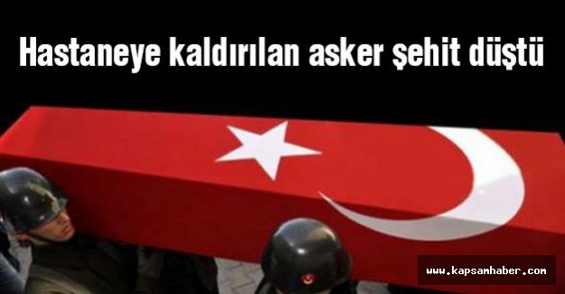 Hastaneye kaldırılan asker şehit düştü