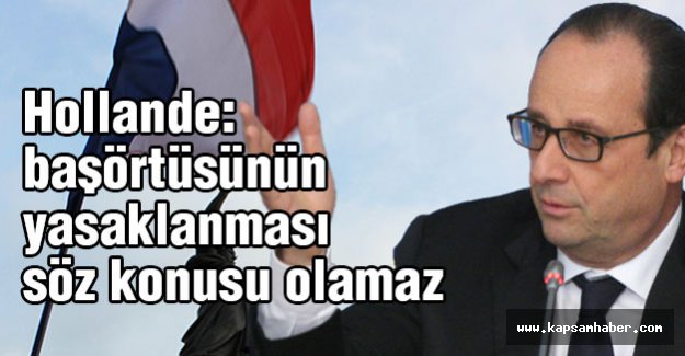 Hollande: başörtüsünün yasaklanması söz konusu olamaz