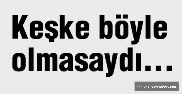Keşke böyle olmasaydı...