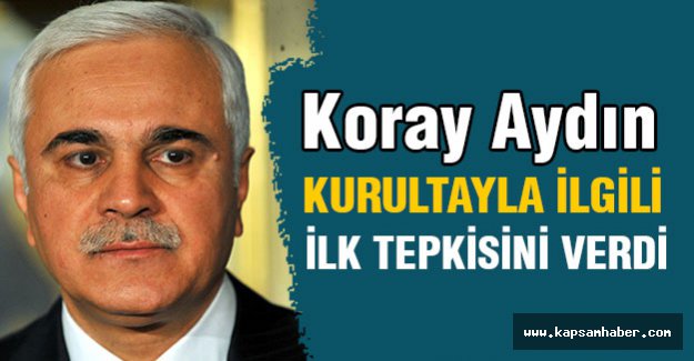 Koray Aydın Kurultayla ilgili ilk tepkisini verdi