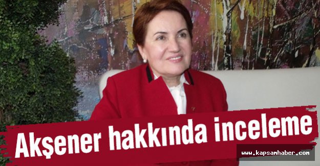 Meral Akşener Hakkında İnceleme Başlatıldı
