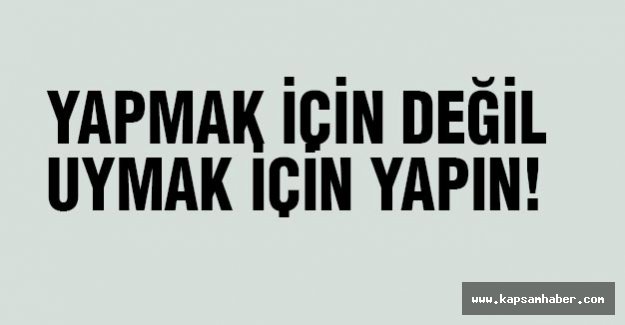 YAPMAK İÇİN DEĞİL UYMAK İÇİN YAPIN!