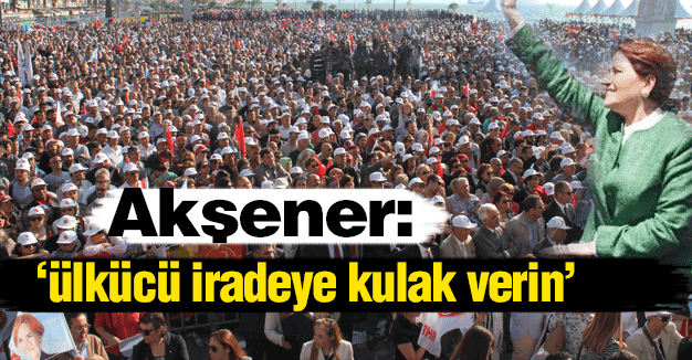Akşener: Ülkücü İradeye Kulak Verin
