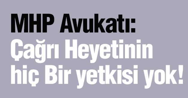 MHP Avukatı: Çağrı Heyetinin Hiç Bir Yetkisi Yok!