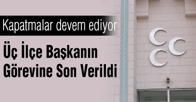 MHP Genel Merkezi, Üç İlçe Başkanın Görevine Son Verdi