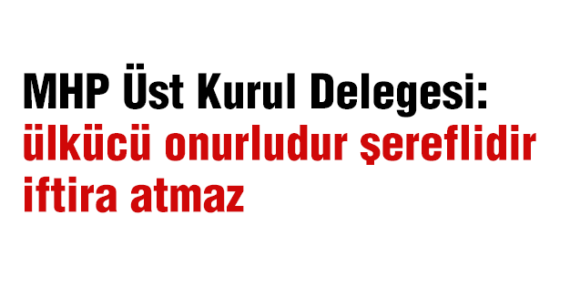 MHP Üst Kurul Delegesi: Gerçek ülkücü onurludur şereflidir iftira atmaz