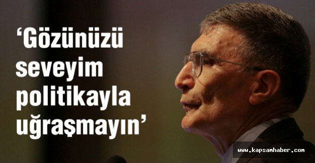 Sancar’dan tavsiye: Gözünüzü seveyim politika ile uğraşmayın
