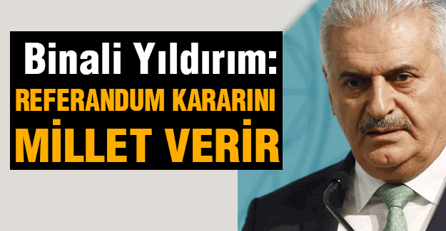Başbakan Yıldırım; Referandum Kararını Millet Verir
