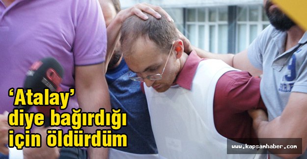 Seri Katil: 'Atalay' diye bağırdığı için öldürdüm