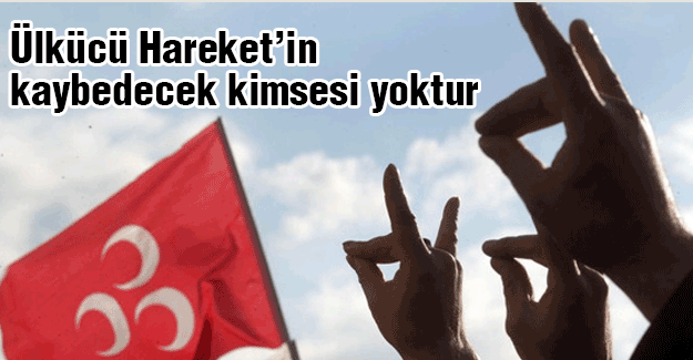Ülkücü Hareket’in kaybedecek kimsesi yoktur