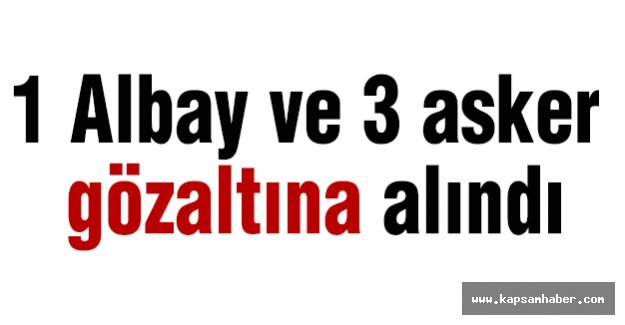 1 Albay ve 3 asker gözaltına alındı