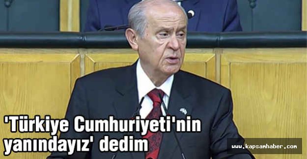 Bahçeli; Türkiye Cumhuriyeti'nin yanındayız dedim