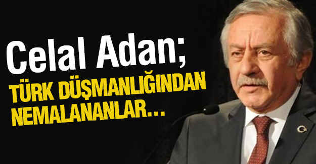 Celal Adan; Türk düşmanlığından nemalananlar...