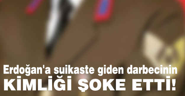 Erdoğan'a suikaste giden darbecinin Kimliği ŞOK Etti