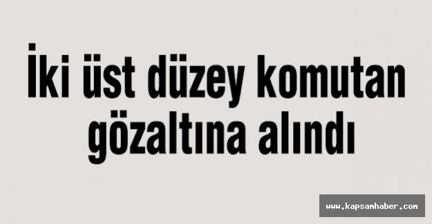 İki üst düzey komutan gözaltına alındı