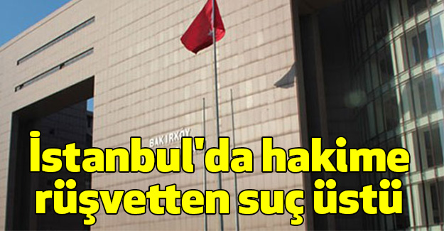İstanbul'da hakime rüşvetten suç üstü