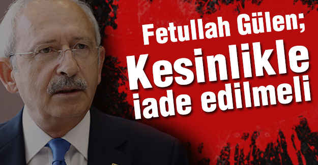 Kılıçdaroğlu, Gülen Kesinlikle İade Edilmeli