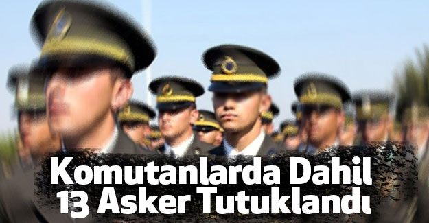 Komutanlarda Dahil 13 Asker Tutuklandı