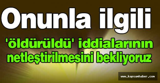 Onunla İlgili (Öldürüldü) İddialarının Netleştirilmesini Bekliyoruz