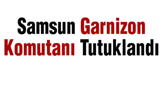 Samsun Garnizon Komutanı Tutuklandı