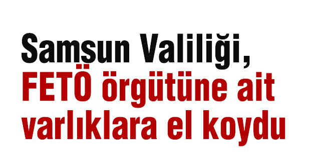 Samsun Valiliği, FETÖ'ye Ait Varlıklara El Koydu