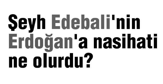 Şeyh Edebali'nin Erdoğan'a nasihati ne olurdu?