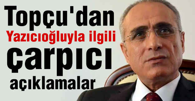 Topçu'dan çarpıcı Yazıcıoğlu açıklamaları