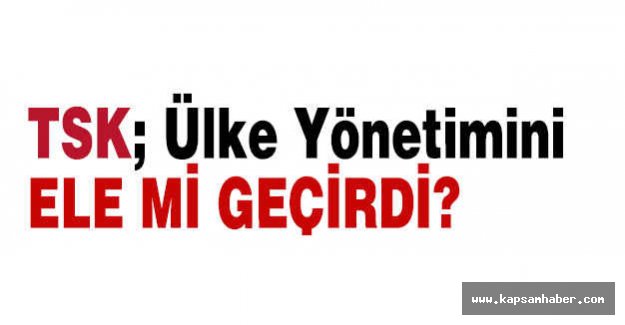 TSK ; Ülke Yönetimine el mi Koydu?
