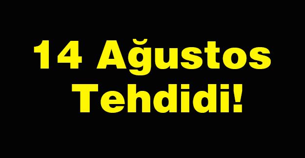 14 Ağustos Tehdidi!