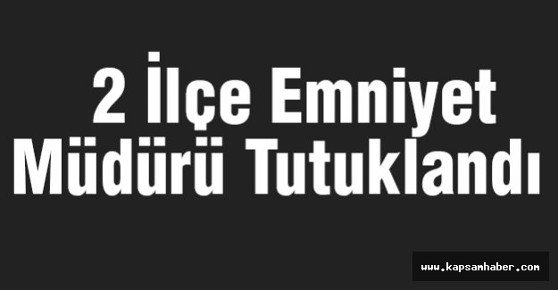 2 İlçe Emniyet Müdürü Tutuklandı