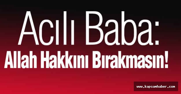 Acılı Baba: Allah Hakkını Bırakmasın!
