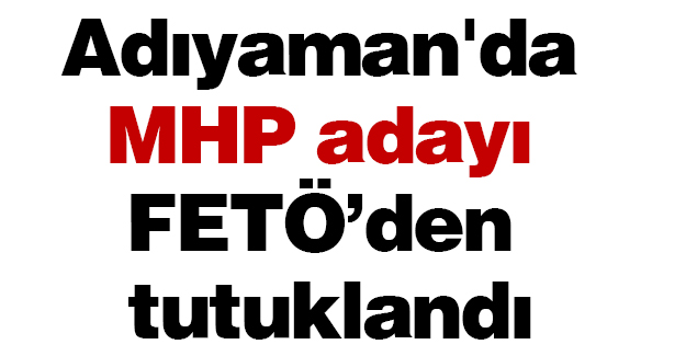 Adıyaman'da MHP adayı FETÖ’den tutuklandı