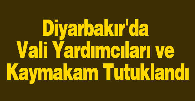 Diyarbakır'da Vali Yardımcıları ve Kaymakam Tutuklandı