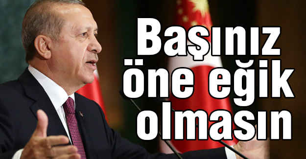 Erdoğan: Başınız öne eğik olmasın