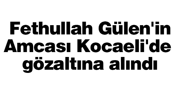 Fethullah Gülen'in amcası Kocaeli'de gözaltına alındı